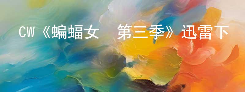 陳有紅發布CW《蝙蝠女俠第三季》迅雷下載/在線觀看/百度云-魔幻/科幻-美劇天堂